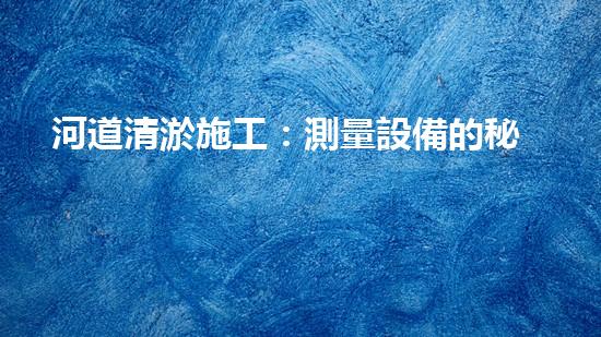 河道清淤施工：測量設備的秘密武器！